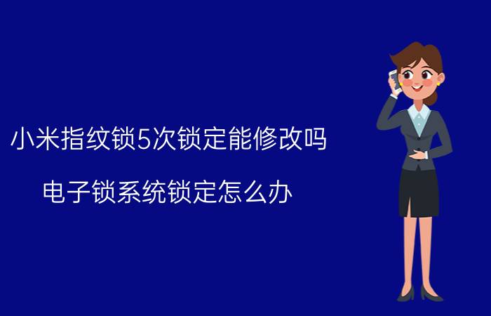 小米指纹锁5次锁定能修改吗 电子锁系统锁定怎么办？